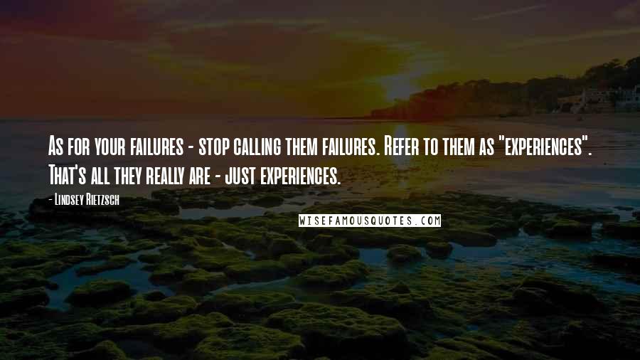 Lindsey Rietzsch Quotes: As for your failures - stop calling them failures. Refer to them as "experiences". That's all they really are - just experiences.