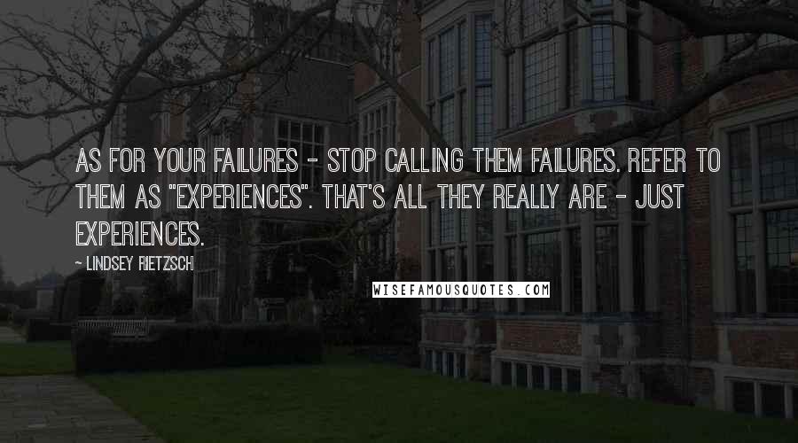 Lindsey Rietzsch Quotes: As for your failures - stop calling them failures. Refer to them as "experiences". That's all they really are - just experiences.