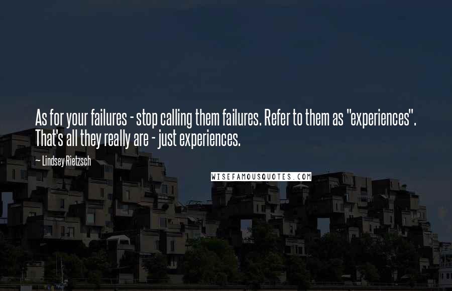 Lindsey Rietzsch Quotes: As for your failures - stop calling them failures. Refer to them as "experiences". That's all they really are - just experiences.