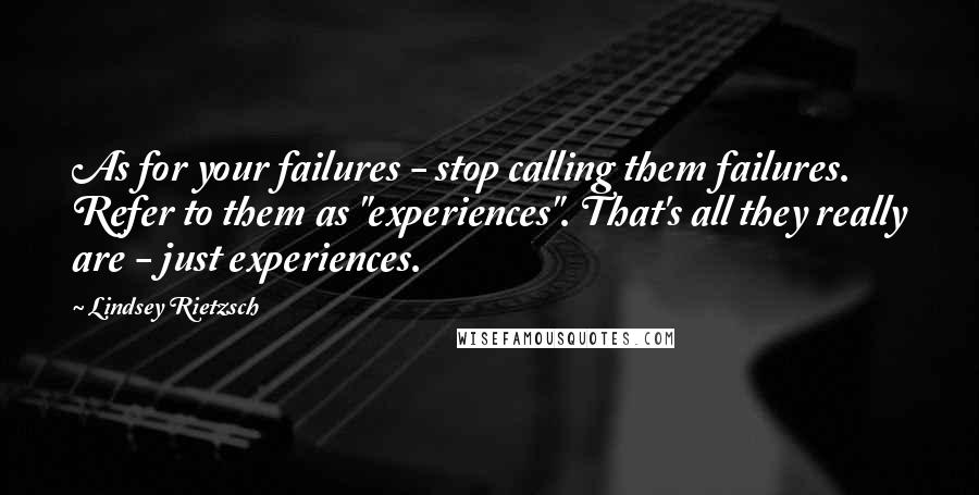 Lindsey Rietzsch Quotes: As for your failures - stop calling them failures. Refer to them as "experiences". That's all they really are - just experiences.