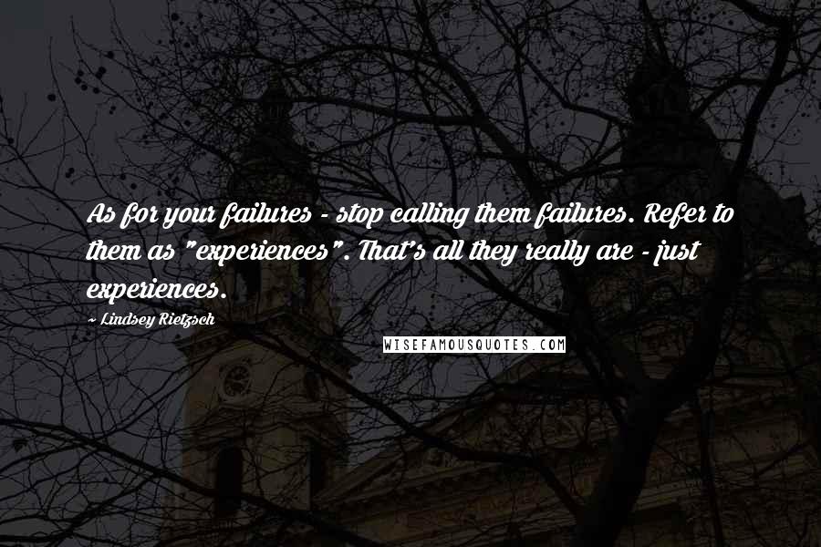 Lindsey Rietzsch Quotes: As for your failures - stop calling them failures. Refer to them as "experiences". That's all they really are - just experiences.