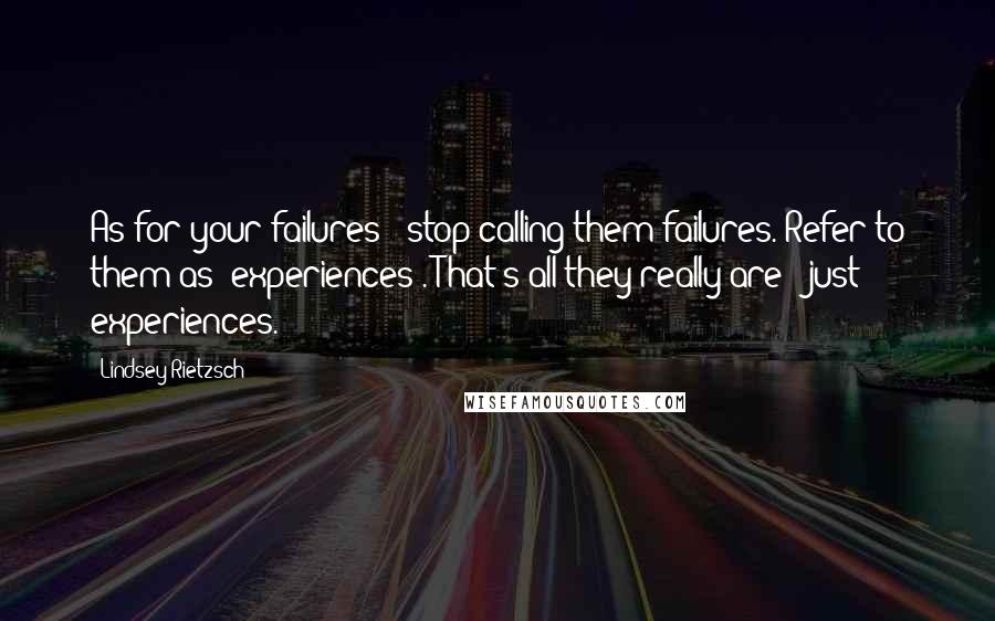 Lindsey Rietzsch Quotes: As for your failures - stop calling them failures. Refer to them as "experiences". That's all they really are - just experiences.