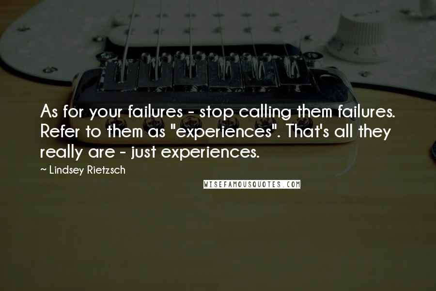 Lindsey Rietzsch Quotes: As for your failures - stop calling them failures. Refer to them as "experiences". That's all they really are - just experiences.