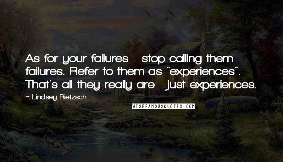 Lindsey Rietzsch Quotes: As for your failures - stop calling them failures. Refer to them as "experiences". That's all they really are - just experiences.