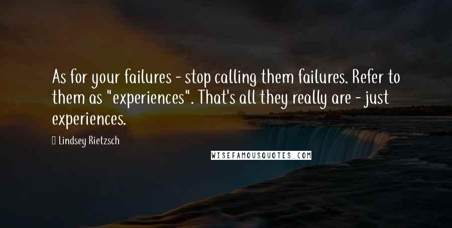 Lindsey Rietzsch Quotes: As for your failures - stop calling them failures. Refer to them as "experiences". That's all they really are - just experiences.