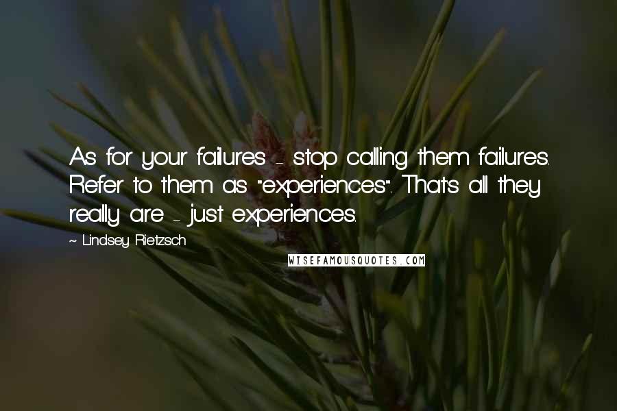 Lindsey Rietzsch Quotes: As for your failures - stop calling them failures. Refer to them as "experiences". That's all they really are - just experiences.