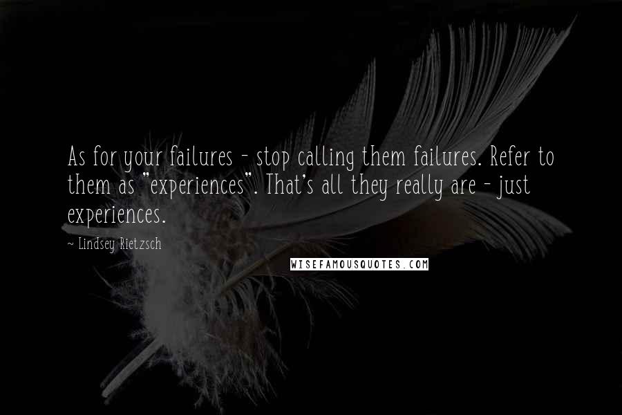 Lindsey Rietzsch Quotes: As for your failures - stop calling them failures. Refer to them as "experiences". That's all they really are - just experiences.