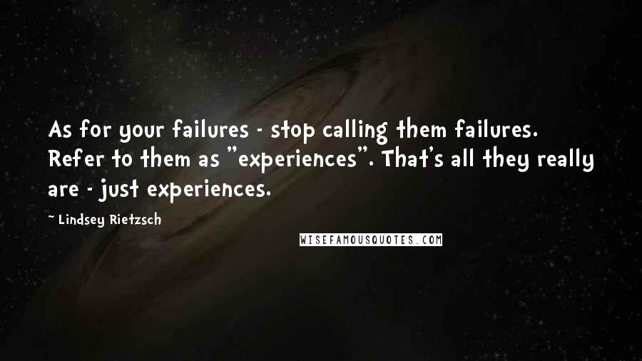 Lindsey Rietzsch Quotes: As for your failures - stop calling them failures. Refer to them as "experiences". That's all they really are - just experiences.