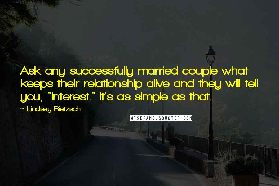 Lindsey Rietzsch Quotes: Ask any successfully married couple what keeps their relationship alive and they will tell you, "interest." It's as simple as that.