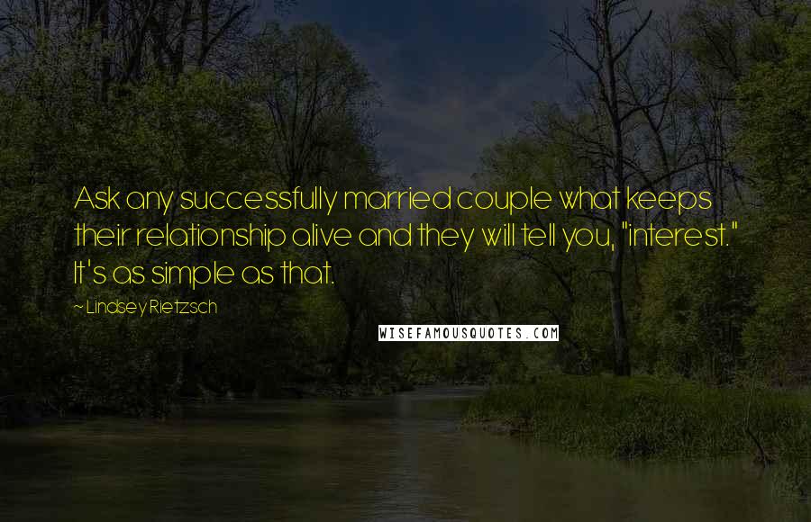 Lindsey Rietzsch Quotes: Ask any successfully married couple what keeps their relationship alive and they will tell you, "interest." It's as simple as that.