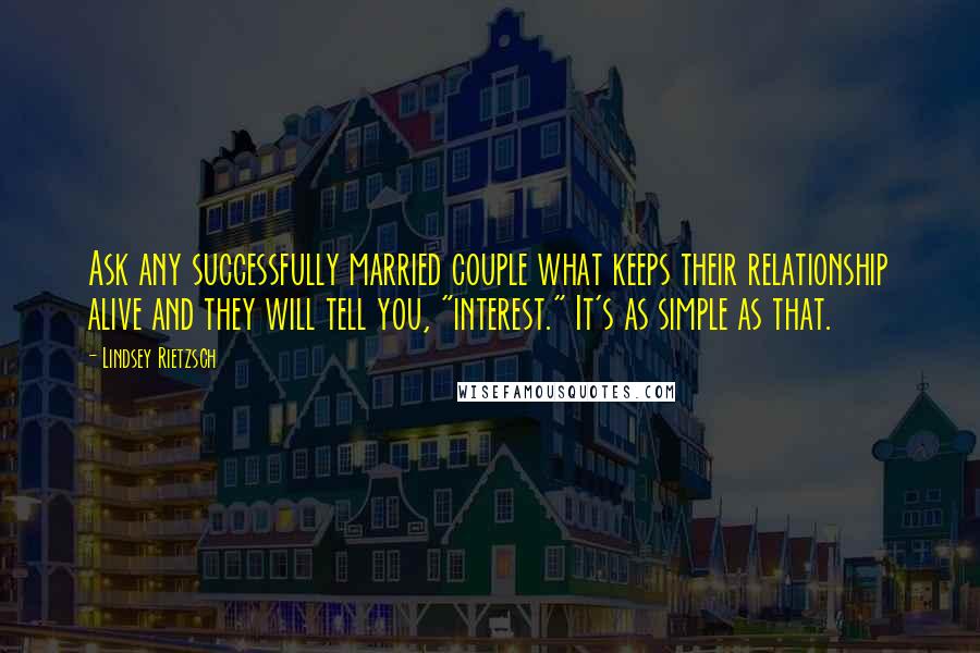 Lindsey Rietzsch Quotes: Ask any successfully married couple what keeps their relationship alive and they will tell you, "interest." It's as simple as that.