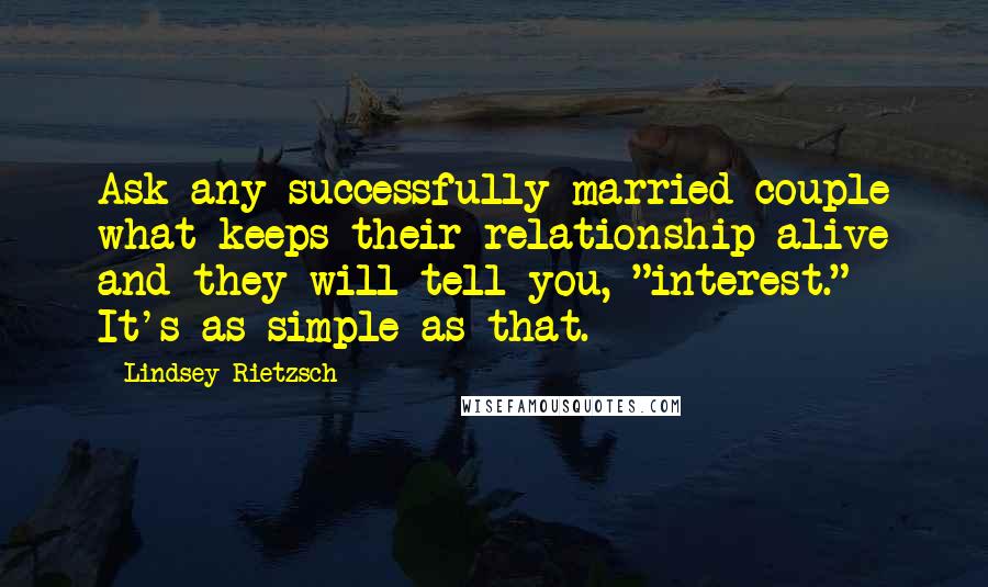 Lindsey Rietzsch Quotes: Ask any successfully married couple what keeps their relationship alive and they will tell you, "interest." It's as simple as that.