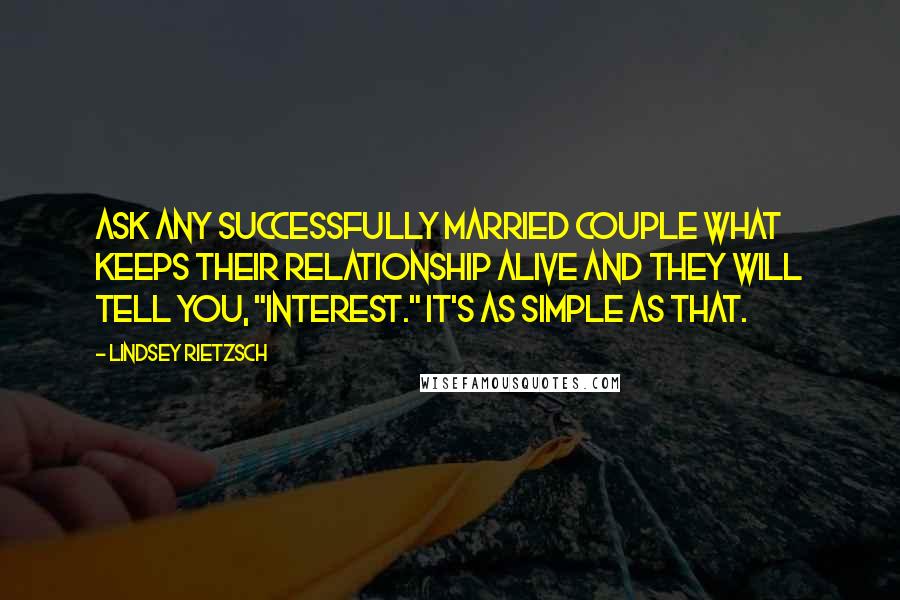 Lindsey Rietzsch Quotes: Ask any successfully married couple what keeps their relationship alive and they will tell you, "interest." It's as simple as that.