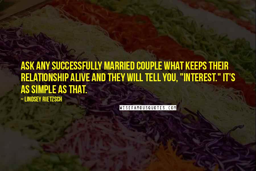 Lindsey Rietzsch Quotes: Ask any successfully married couple what keeps their relationship alive and they will tell you, "interest." It's as simple as that.