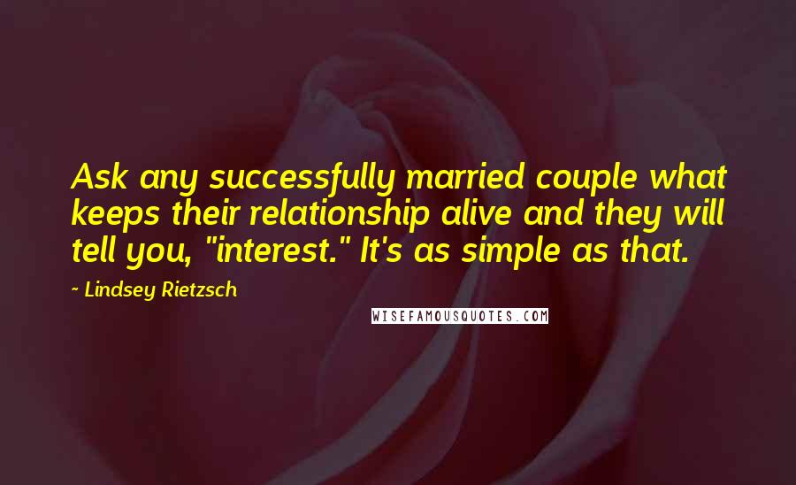 Lindsey Rietzsch Quotes: Ask any successfully married couple what keeps their relationship alive and they will tell you, "interest." It's as simple as that.