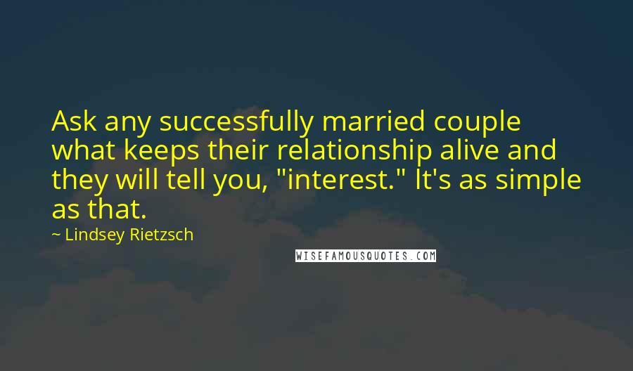 Lindsey Rietzsch Quotes: Ask any successfully married couple what keeps their relationship alive and they will tell you, "interest." It's as simple as that.