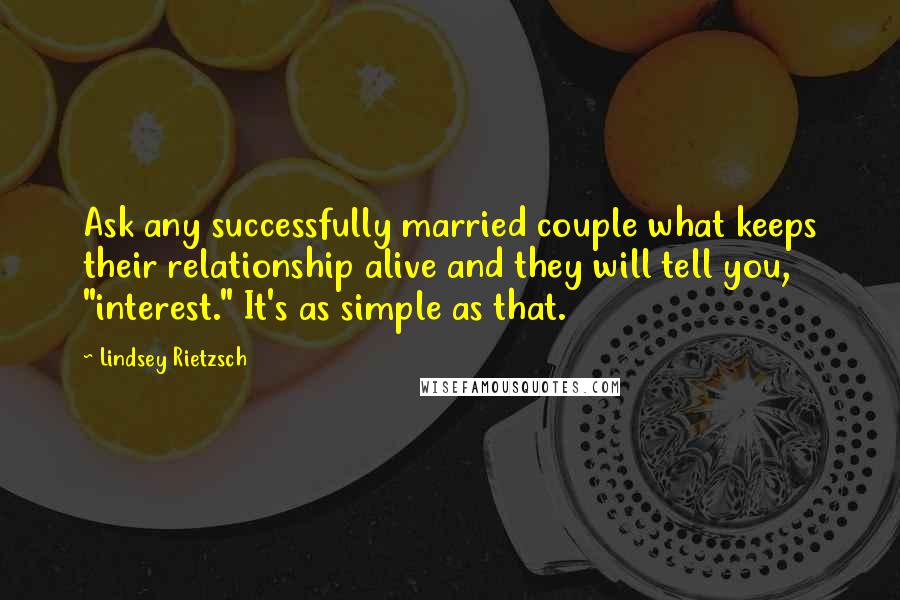 Lindsey Rietzsch Quotes: Ask any successfully married couple what keeps their relationship alive and they will tell you, "interest." It's as simple as that.