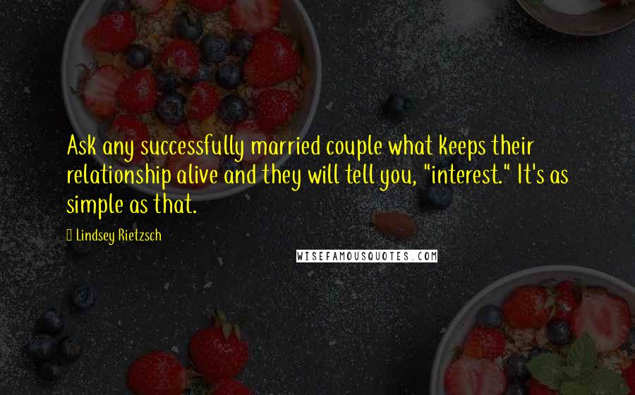 Lindsey Rietzsch Quotes: Ask any successfully married couple what keeps their relationship alive and they will tell you, "interest." It's as simple as that.