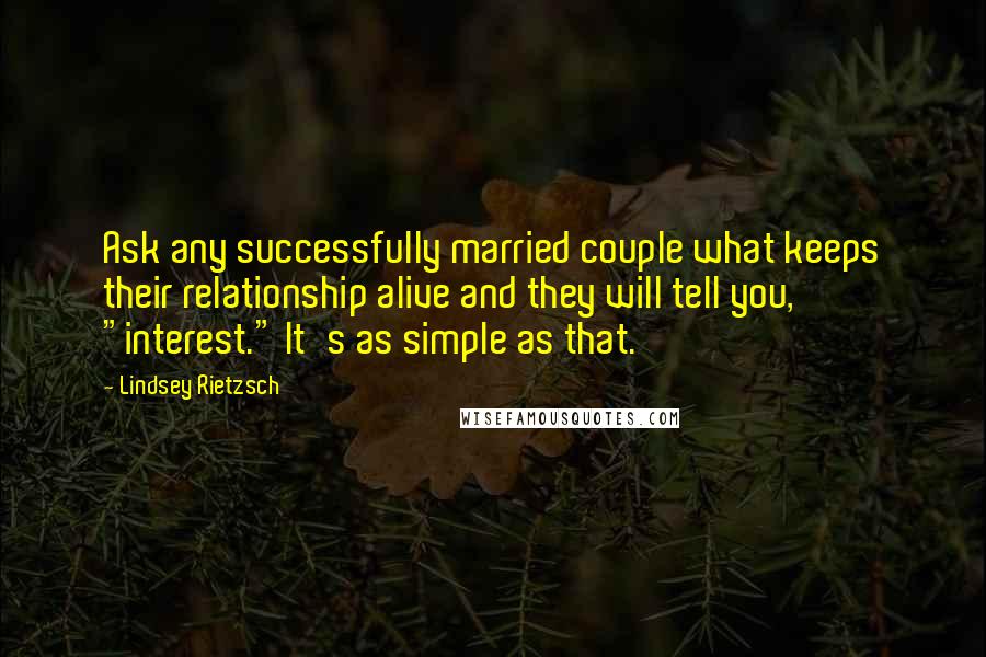 Lindsey Rietzsch Quotes: Ask any successfully married couple what keeps their relationship alive and they will tell you, "interest." It's as simple as that.