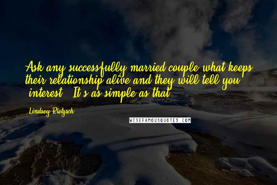 Lindsey Rietzsch Quotes: Ask any successfully married couple what keeps their relationship alive and they will tell you, "interest." It's as simple as that.