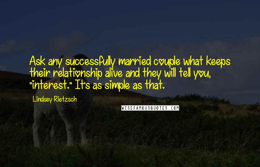 Lindsey Rietzsch Quotes: Ask any successfully married couple what keeps their relationship alive and they will tell you, "interest." It's as simple as that.