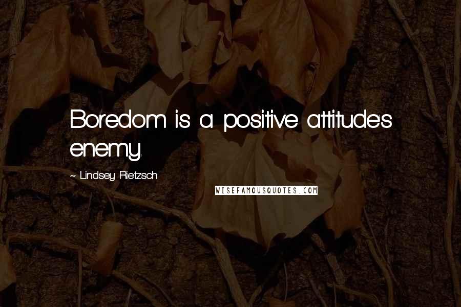 Lindsey Rietzsch Quotes: Boredom is a positive attitude's enemy.