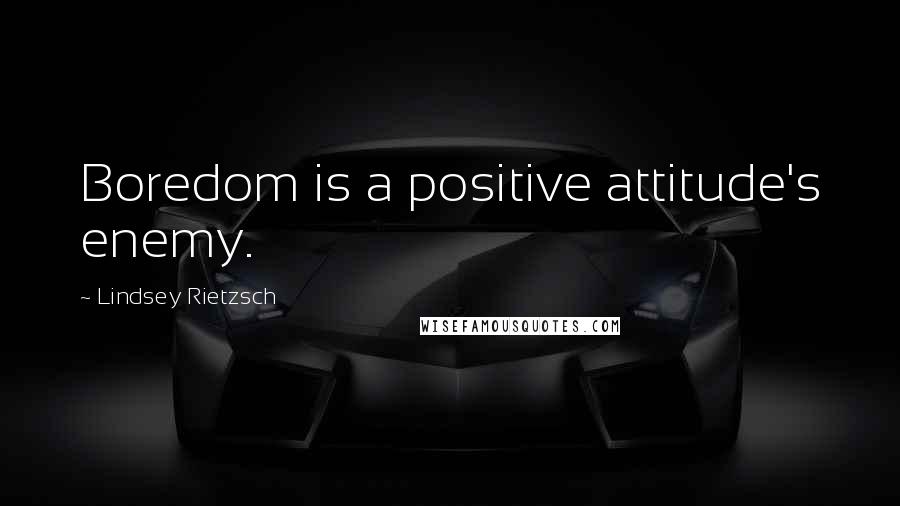 Lindsey Rietzsch Quotes: Boredom is a positive attitude's enemy.