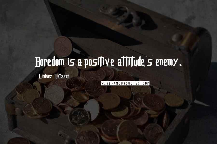 Lindsey Rietzsch Quotes: Boredom is a positive attitude's enemy.
