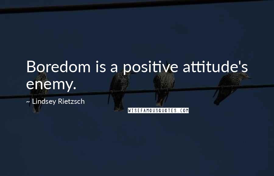Lindsey Rietzsch Quotes: Boredom is a positive attitude's enemy.