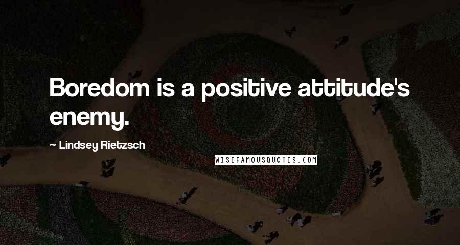 Lindsey Rietzsch Quotes: Boredom is a positive attitude's enemy.