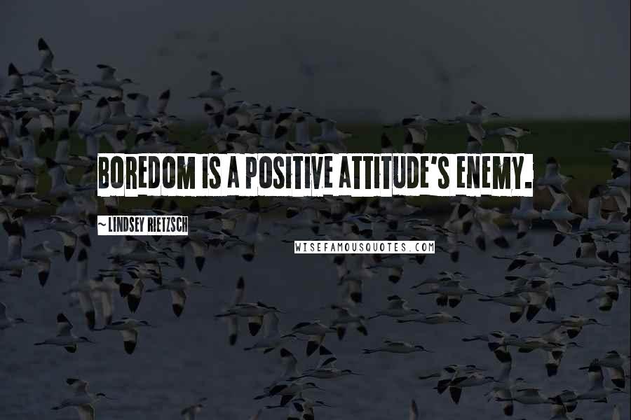 Lindsey Rietzsch Quotes: Boredom is a positive attitude's enemy.
