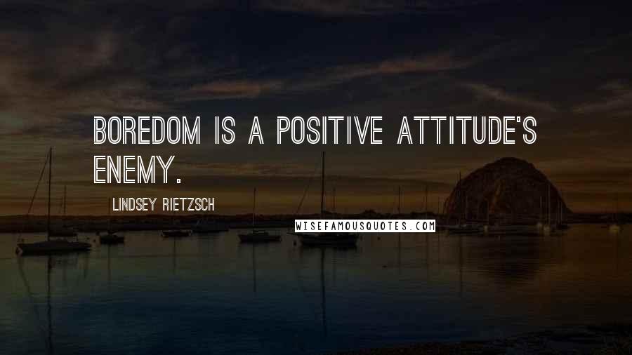 Lindsey Rietzsch Quotes: Boredom is a positive attitude's enemy.