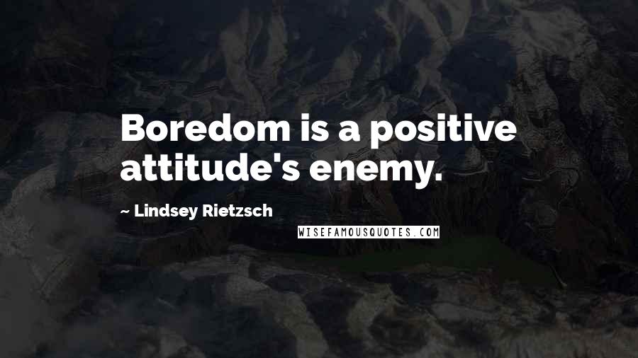 Lindsey Rietzsch Quotes: Boredom is a positive attitude's enemy.