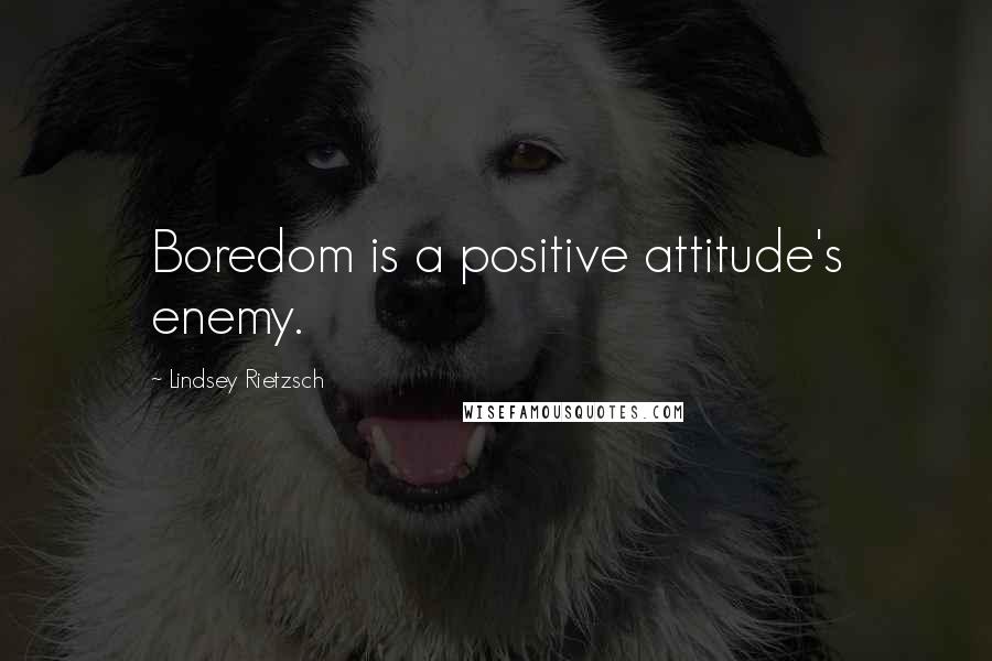 Lindsey Rietzsch Quotes: Boredom is a positive attitude's enemy.