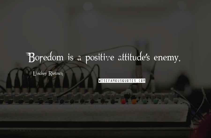 Lindsey Rietzsch Quotes: Boredom is a positive attitude's enemy.