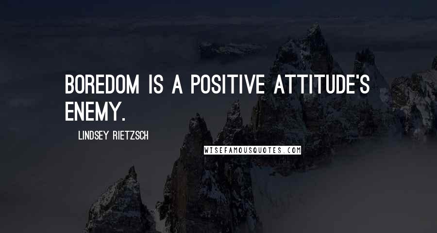 Lindsey Rietzsch Quotes: Boredom is a positive attitude's enemy.