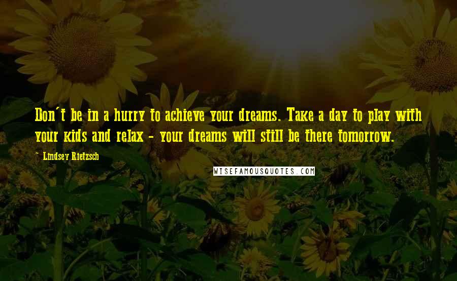 Lindsey Rietzsch Quotes: Don't be in a hurry to achieve your dreams. Take a day to play with your kids and relax - your dreams will still be there tomorrow.