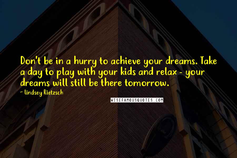 Lindsey Rietzsch Quotes: Don't be in a hurry to achieve your dreams. Take a day to play with your kids and relax - your dreams will still be there tomorrow.