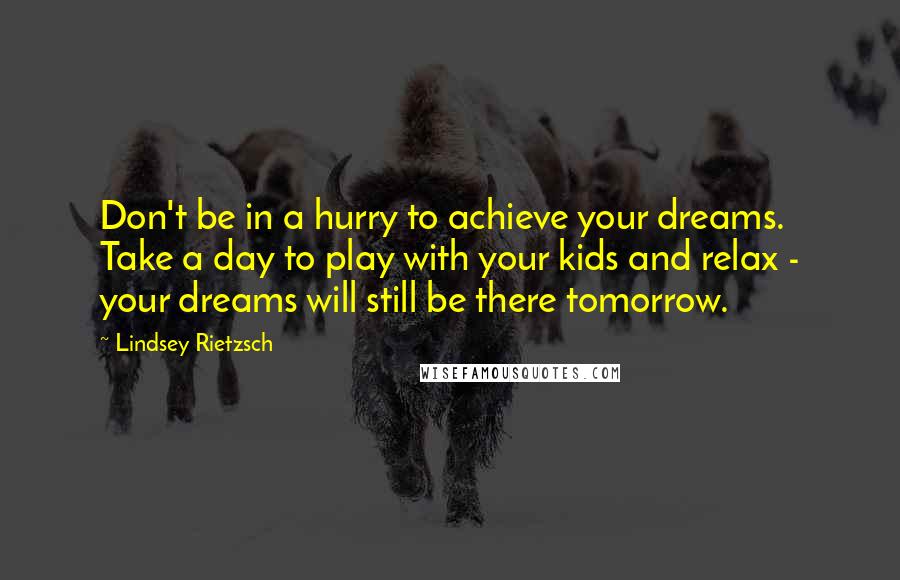 Lindsey Rietzsch Quotes: Don't be in a hurry to achieve your dreams. Take a day to play with your kids and relax - your dreams will still be there tomorrow.