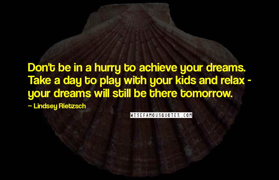 Lindsey Rietzsch Quotes: Don't be in a hurry to achieve your dreams. Take a day to play with your kids and relax - your dreams will still be there tomorrow.