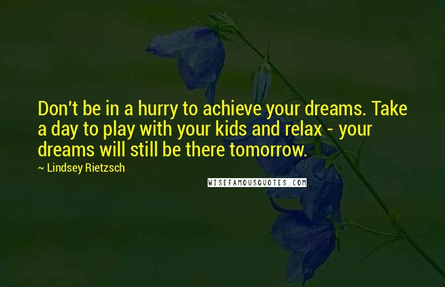 Lindsey Rietzsch Quotes: Don't be in a hurry to achieve your dreams. Take a day to play with your kids and relax - your dreams will still be there tomorrow.