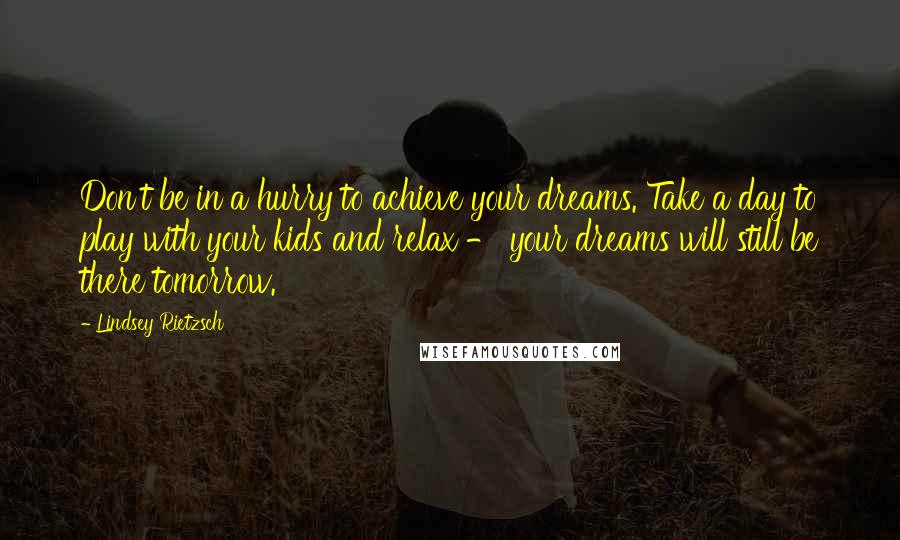 Lindsey Rietzsch Quotes: Don't be in a hurry to achieve your dreams. Take a day to play with your kids and relax - your dreams will still be there tomorrow.