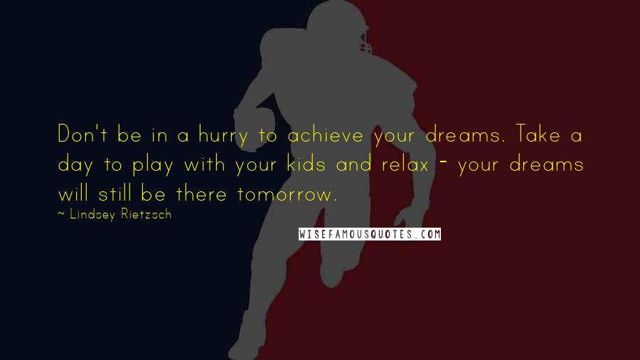 Lindsey Rietzsch Quotes: Don't be in a hurry to achieve your dreams. Take a day to play with your kids and relax - your dreams will still be there tomorrow.