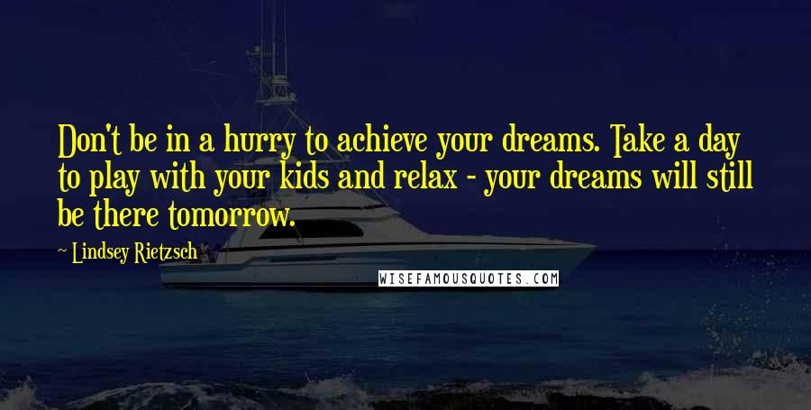 Lindsey Rietzsch Quotes: Don't be in a hurry to achieve your dreams. Take a day to play with your kids and relax - your dreams will still be there tomorrow.