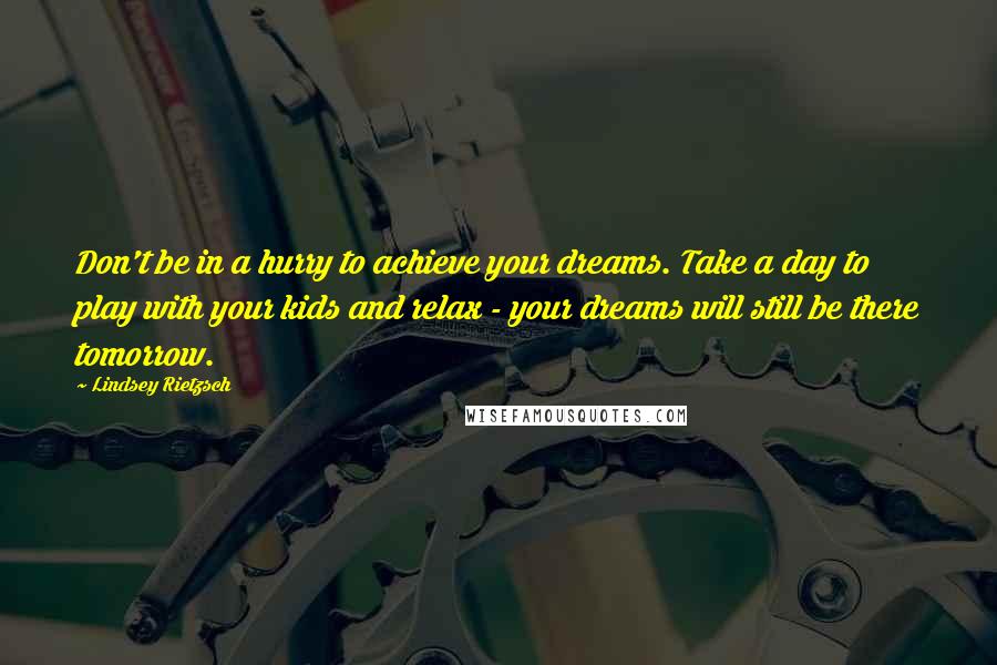 Lindsey Rietzsch Quotes: Don't be in a hurry to achieve your dreams. Take a day to play with your kids and relax - your dreams will still be there tomorrow.