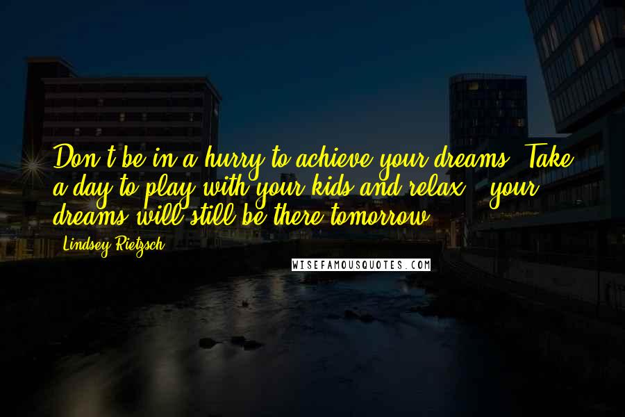 Lindsey Rietzsch Quotes: Don't be in a hurry to achieve your dreams. Take a day to play with your kids and relax - your dreams will still be there tomorrow.