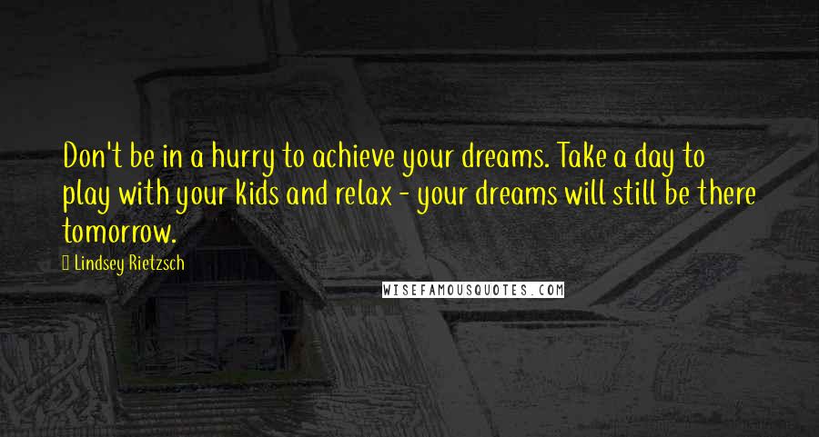 Lindsey Rietzsch Quotes: Don't be in a hurry to achieve your dreams. Take a day to play with your kids and relax - your dreams will still be there tomorrow.