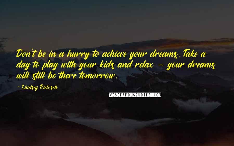 Lindsey Rietzsch Quotes: Don't be in a hurry to achieve your dreams. Take a day to play with your kids and relax - your dreams will still be there tomorrow.