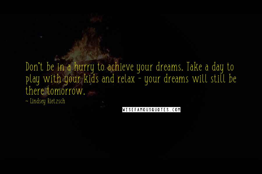 Lindsey Rietzsch Quotes: Don't be in a hurry to achieve your dreams. Take a day to play with your kids and relax - your dreams will still be there tomorrow.