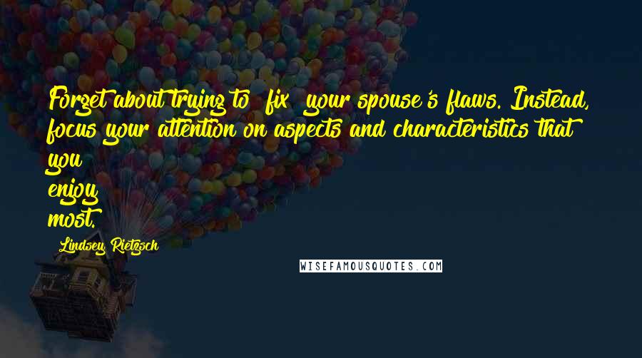 Lindsey Rietzsch Quotes: Forget about trying to "fix" your spouse's flaws. Instead, focus your attention on aspects and characteristics that you enjoy most.